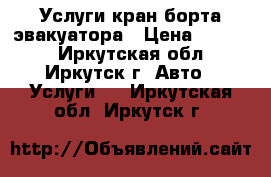 Услуги кран-борта-эвакуатора › Цена ­ 1 000 - Иркутская обл., Иркутск г. Авто » Услуги   . Иркутская обл.,Иркутск г.